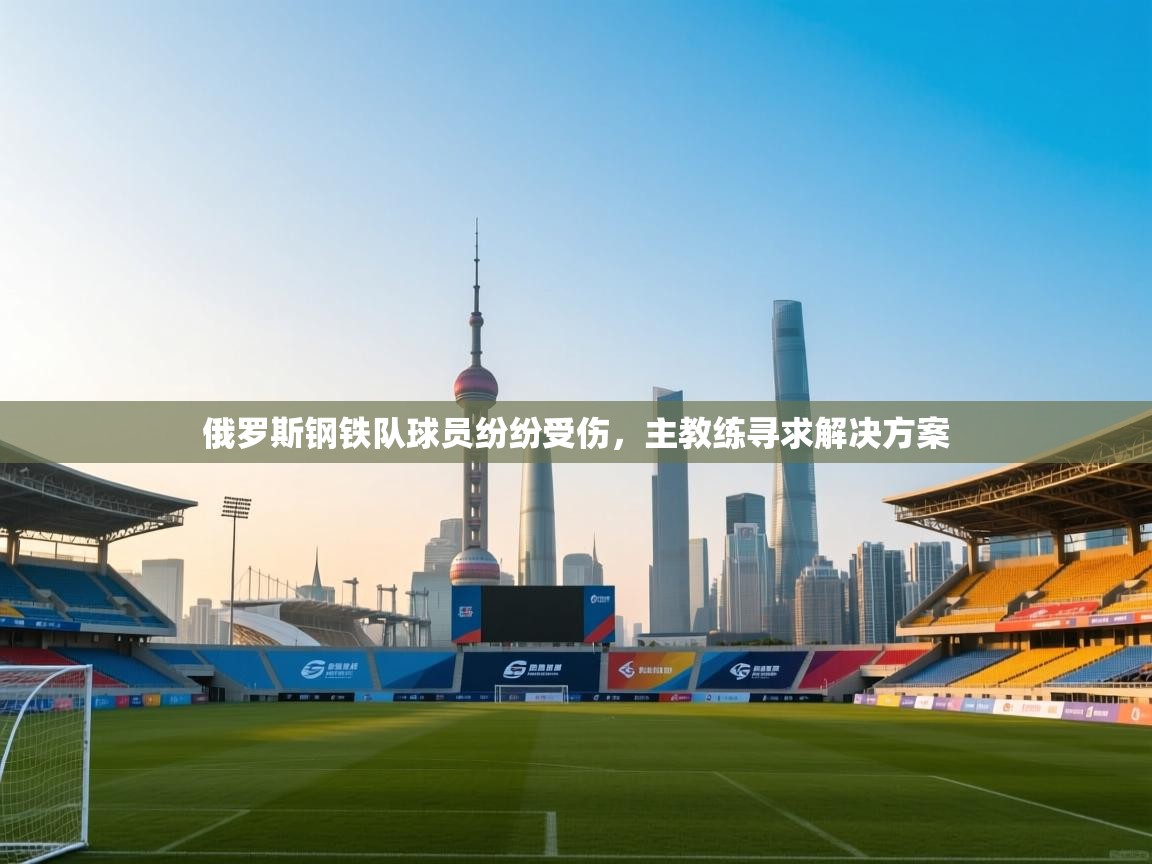 俄罗斯钢铁队球员纷纷受伤,主教练寻求解决方案 第1张
